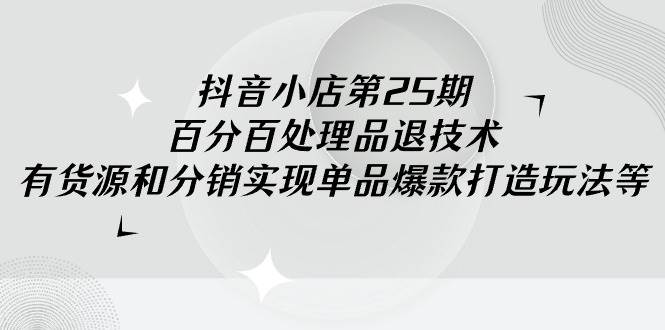 （9255期）抖音小店-第25期，百分百处理品退技术，有货源和分销实现单品爆款打造玩法-哔搭谋事网-原创客谋事网