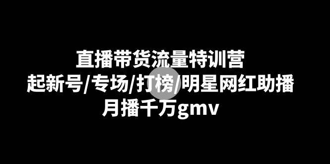 直播带货流量特训营：起新号/专场/打榜/明星网红助播，月播千万gmv-哔搭谋事网-原创客谋事网