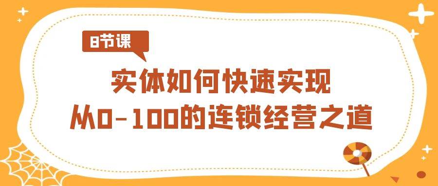 （8947期）实体·如何快速实现从0-100的连锁经营之道（8节视频课）-哔搭谋事网-原创客谋事网