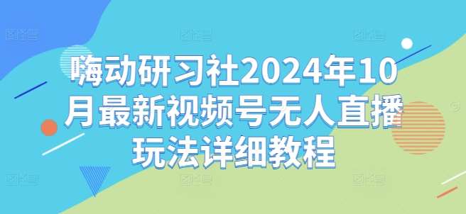 嗨动研习社2024年10月最新视频号无人直播玩法详细教程-哔搭谋事网-原创客谋事网