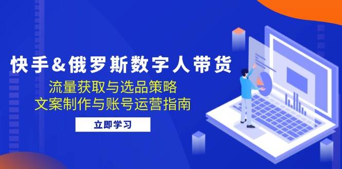 （12934期）快手&俄罗斯 数字人带货：流量获取与选品策略 文案制作与账号运营指南-哔搭谋事网-原创客谋事网