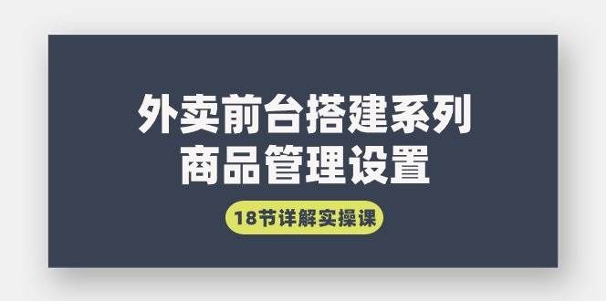 （9274期）外卖前台搭建系列｜商品管理设置，18节详解实操课-哔搭谋事网-原创客谋事网