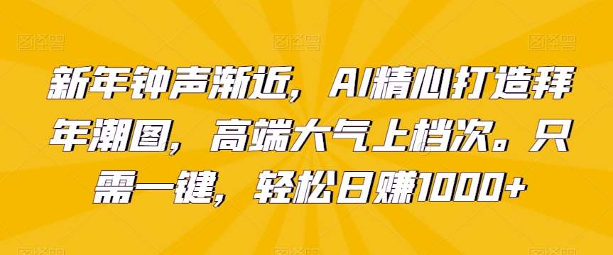 新年钟声渐近，AI精心打造拜年潮图，高端大气上档次。只需一键，轻松日赚1000+【揭秘】-哔搭谋事网-原创客谋事网