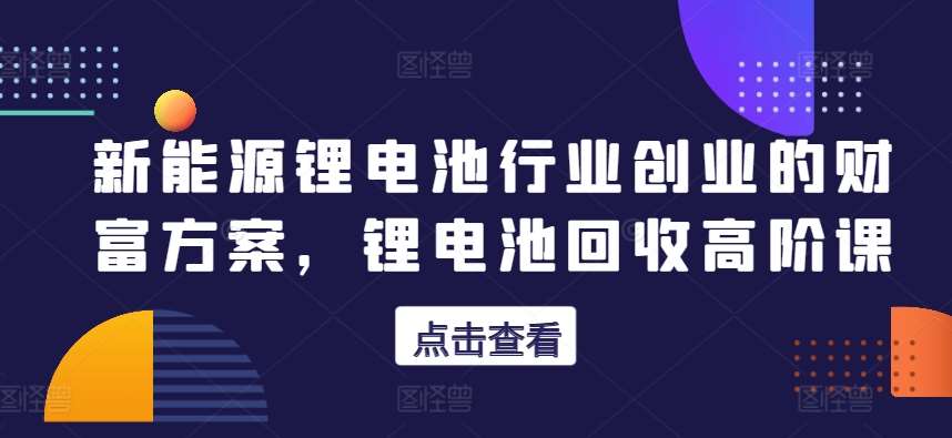 新能源锂电池行业创业的财富方案，锂电池回收高阶课-哔搭谋事网-原创客谋事网