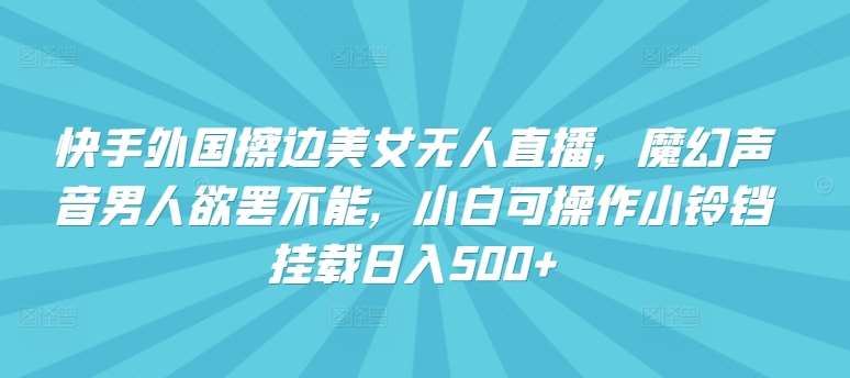 快手外国擦边美女无人直播，魔幻声音男人欲罢不能，小白可操作小铃铛挂载日入500+【揭秘】-哔搭谋事网-原创客谋事网