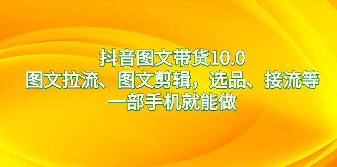 （8626期）抖音图文带货10.0，图文拉流、图文剪辑，选品、接流等，一部手机就能做-哔搭谋事网-原创客谋事网