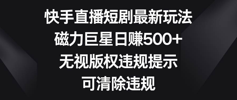 （8772期）快手直播短剧最新玩法，磁力巨星日赚500+，无视版权违规提示，可清除违规-哔搭谋事网-原创客谋事网