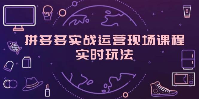 （11759期）拼多多实战运营现场课程，实时玩法，爆款打造，选品、规则解析-哔搭谋事网-原创客谋事网