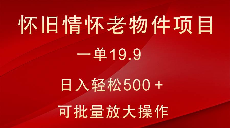 怀旧情怀老物件项目，一单19.9，日入轻松500＋，无操作难度，小白可轻松上手-哔搭谋事网-原创客谋事网