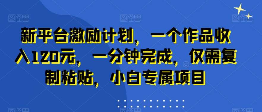 新平台激励计划，一个作品收入120元，一分钟完成，仅需复制粘贴，小白专属项目【揭秘】-哔搭谋事网-原创客谋事网