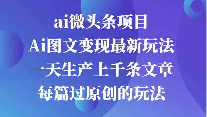 ai微头条项目，Ai图文变现最新玩法，一天生产上千条文章每篇过原创的玩法-哔搭谋事网-原创客谋事网