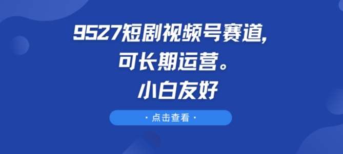 9527短剧视频号赛道，可长期运营，小白友好【揭秘】-哔搭谋事网-原创客谋事网