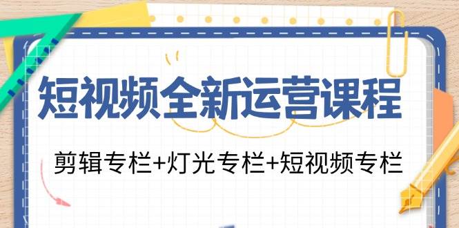 短视频全新运营课程：剪辑专栏+灯光专栏+短视频专栏（23节课）-哔搭谋事网-原创客谋事网