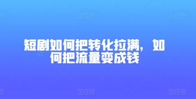 短剧如何把转化拉满，如何把流量变成钱-哔搭谋事网-原创客谋事网