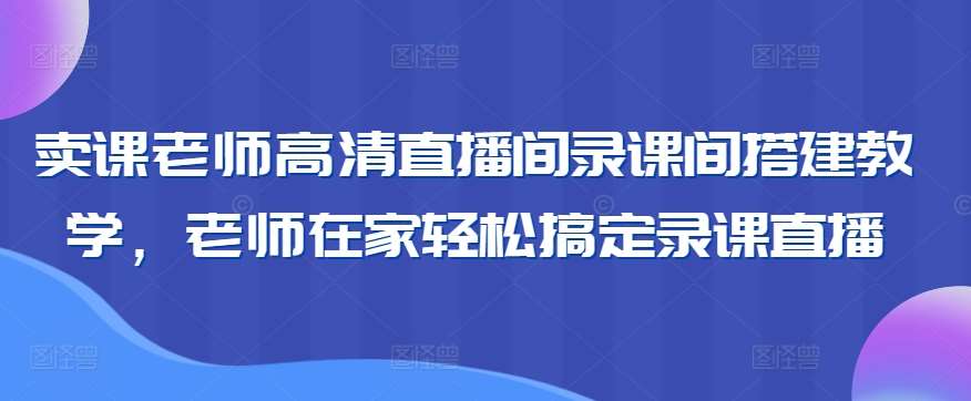 卖课老师高清直播间录课间搭建教学，老师在家轻松搞定录课直播-哔搭谋事网-原创客谋事网