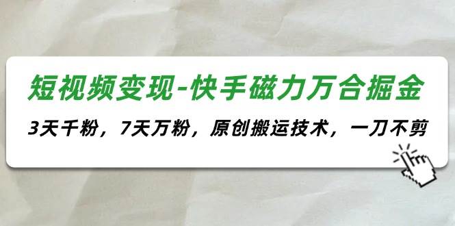 （11691期）短视频变现-快手磁力万合掘金，3天千粉，7天万粉，原创搬运技术，一刀不剪-哔搭谋事网-原创客谋事网