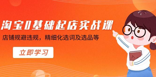 （8875期）淘宝0基础起店实操课，店铺规避违规，精细化选词及选品等-哔搭谋事网-原创客谋事网