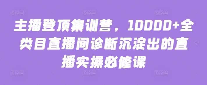 主播登顶集训营，10000+全类目直播间诊断沉淀出的直播实操必修课-哔搭谋事网-原创客谋事网