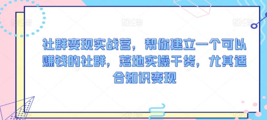 社群变现实战营，帮你建立一个可以赚钱的社群，落地实操干货，尤其适合知识变现-哔搭谋事网-原创客谋事网