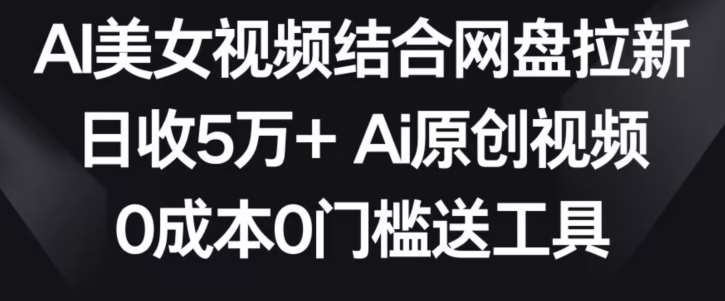 AI美女视频结合网盘拉新，日收5万+两分钟一条Ai原创视频，0成本0门槛送工具【揭秘】-哔搭谋事网-原创客谋事网