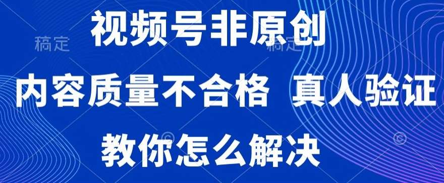 视频号非原创，内容质量不合格，真人验证，违规怎么解决【揭秘】-哔搭谋事网-原创客谋事网