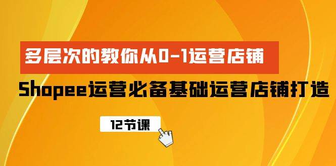 （9993期）Shopee-运营必备基础运营店铺打造，多层次的教你从0-1运营店铺-哔搭谋事网-原创客谋事网