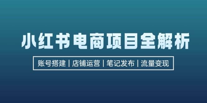 （12915期）小红书电商项目全解析，包括账号搭建、店铺运营、笔记发布  实现流量变现-哔搭谋事网-原创客谋事网