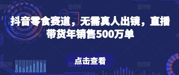 抖音零食赛道，无需真人出镜，直播带货年销售500万单【揭秘】-哔搭谋事网-原创客谋事网