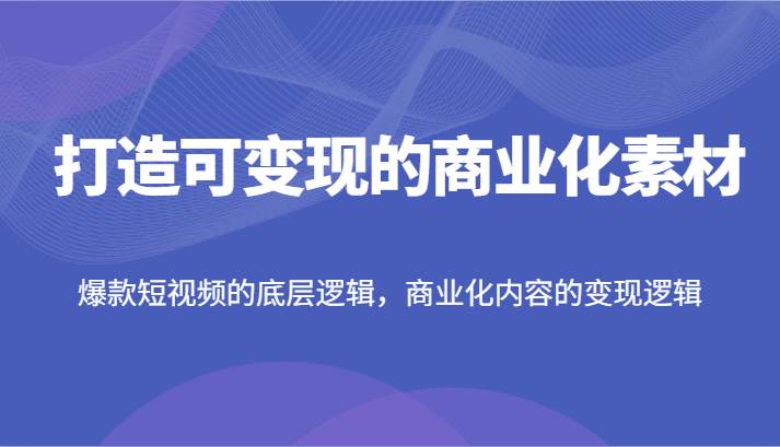 打造可变现的商业化素材，爆款短视频的底层逻辑，商业化内容的变现逻辑-哔搭谋事网-原创客谋事网