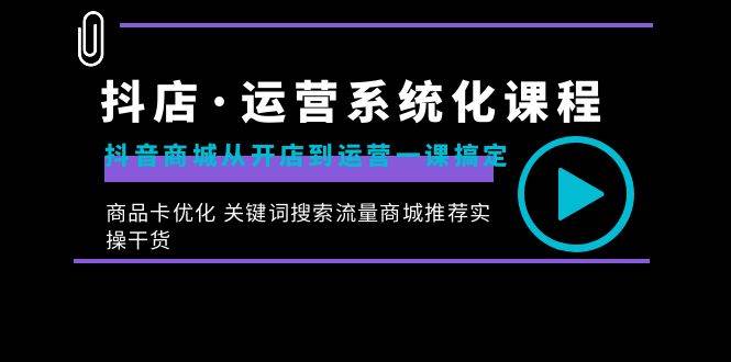 （8643期）抖店·运营系统化课程：抖音商城从开店到运营一课搞定，商品卡优化 关键…-哔搭谋事网-原创客谋事网