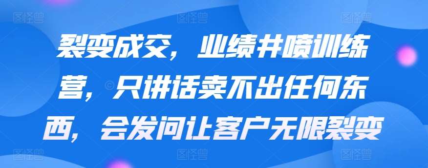 裂变成交，业绩井喷训练营，只讲话卖不出任何东西，会发问让客户无限裂变-哔搭谋事网-原创客谋事网