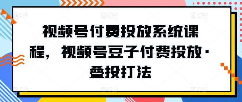 视频号付费投放系统课程，视频号豆子付费投放·叠投打法-哔搭谋事网-原创客谋事网