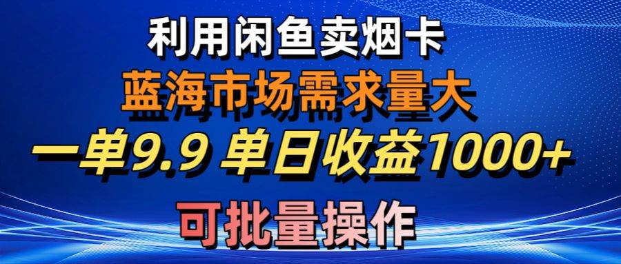 （10579期）利用咸鱼卖烟卡，蓝海市场需求量大，一单9.9单日收益1000+，可批量操作-哔搭谋事网-原创客谋事网