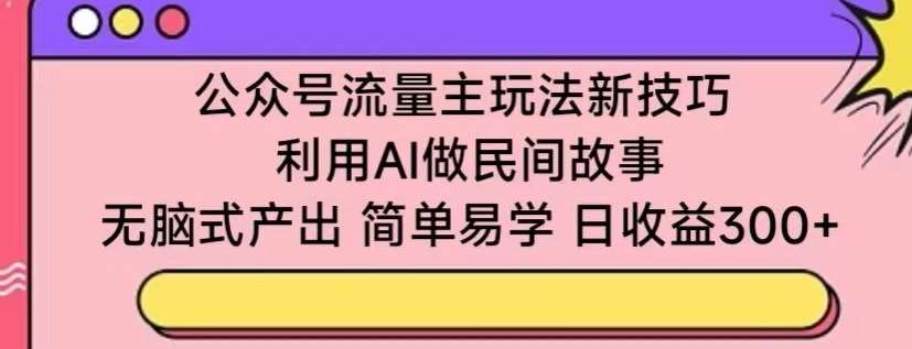 公众号流量主玩法新技巧，利用AI做民间故事 ，无脑式产出，简单易学，日收益300+【揭秘】-哔搭谋事网-原创客谋事网