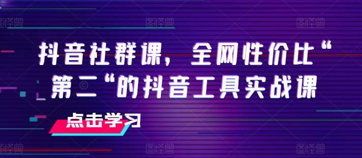 抖音社群课，全网性价比“第二“的抖音工具实战课-哔搭谋事网-原创客谋事网