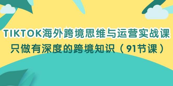 （12010期）TIKTOK海外跨境思维与运营实战课，只做有深度的跨境知识（91节课）-哔搭谋事网-原创客谋事网