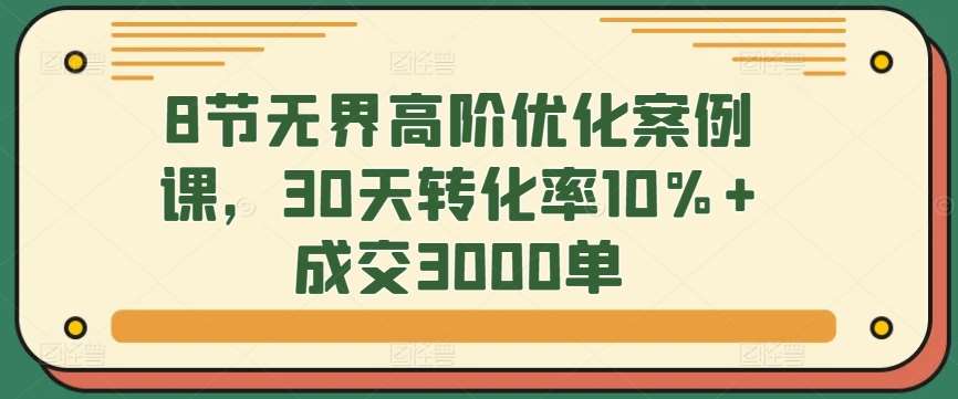 8节无界高阶优化案例课，30天转化率10%+成交3000单-哔搭谋事网-原创客谋事网