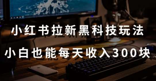 黑科技玩法之：小红书拉新，小白也能日入300元【操作视频教程+黑科技工具】【揭秘】-哔搭谋事网-原创客谋事网