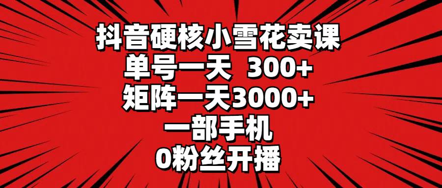 （9551期）抖音硬核小雪花卖课，单号一天300+，矩阵一天3000+，一部手机0粉丝开播-哔搭谋事网-原创客谋事网