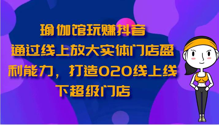 瑜伽馆玩赚抖音-通过线上放大实体门店盈利能力，打造O2O线上线下超级门店-哔搭谋事网-原创客谋事网