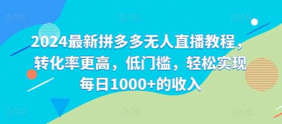 2024最新拼多多无人直播教程，转化率更高，低门槛，轻松实现每日1000+的收入-哔搭谋事网-原创客谋事网