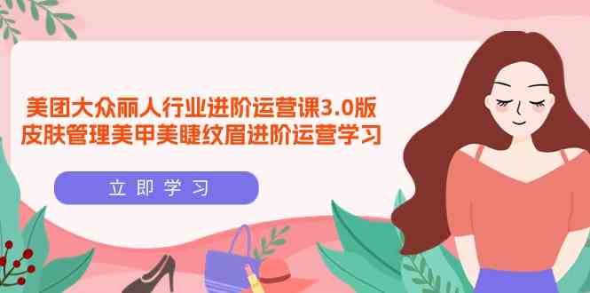 美团大众丽人行业进阶运营课3.0版，皮肤管理美甲美睫纹眉进阶运营学习-哔搭谋事网-原创客谋事网