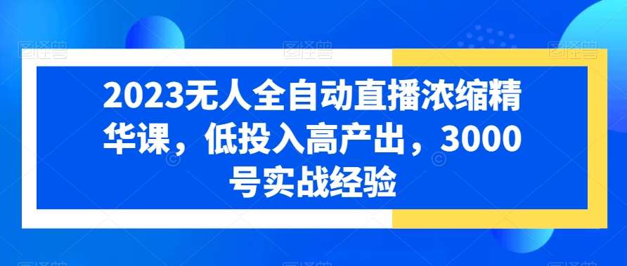 2023无人全自动直播浓缩精华课，低投入高产出，3000号实战经验-哔搭谋事网-原创客谋事网