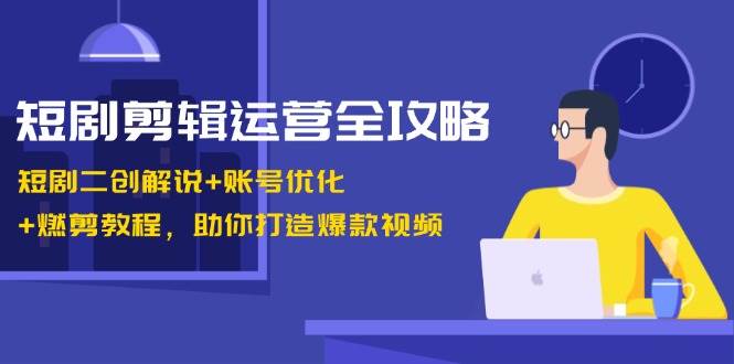 短剧剪辑运营全攻略：短剧二创解说+账号优化+燃剪教程，助你打造爆款视频-哔搭谋事网-原创客谋事网