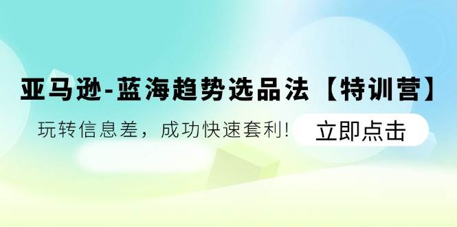 （11591期）亚马逊-蓝海趋势选品法【特训营】：玩转信息差，成功快速套利!-哔搭谋事网-原创客谋事网