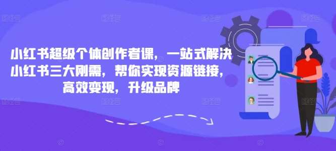 小红书超级个体创作者课，一站式解决小红书三大刚需，帮你实现资源链接，高效变现，升级品牌-哔搭谋事网-原创客谋事网