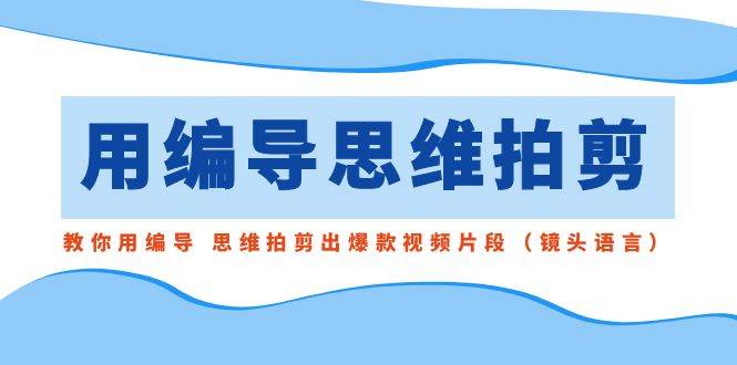 （8785期）用编导的思维拍剪，教你用编导 思维拍剪出爆款视频片段（镜头语言）-哔搭谋事网-原创客谋事网