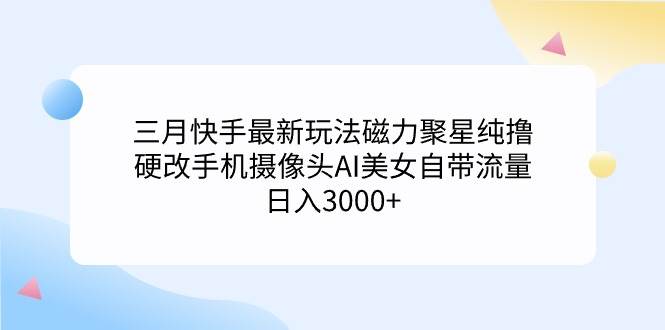 （9247期）三月快手最新玩法磁力聚星纯撸，硬改手机摄像头AI美女自带流量日入3000+…-哔搭谋事网-原创客谋事网