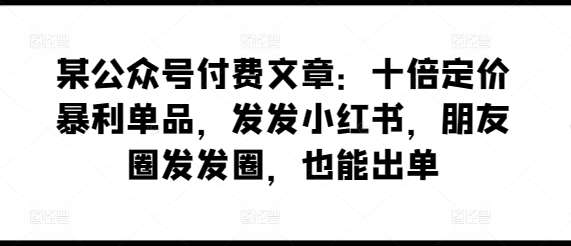 某公众号付费文章：十倍定价暴利单品，发发小红书，朋友圈发发圈，也能出单-哔搭谋事网-原创客谋事网