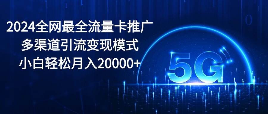 （10608期）2024全网最全流量卡推广多渠道引流变现模式，小白轻松月入20000+-哔搭谋事网-原创客谋事网